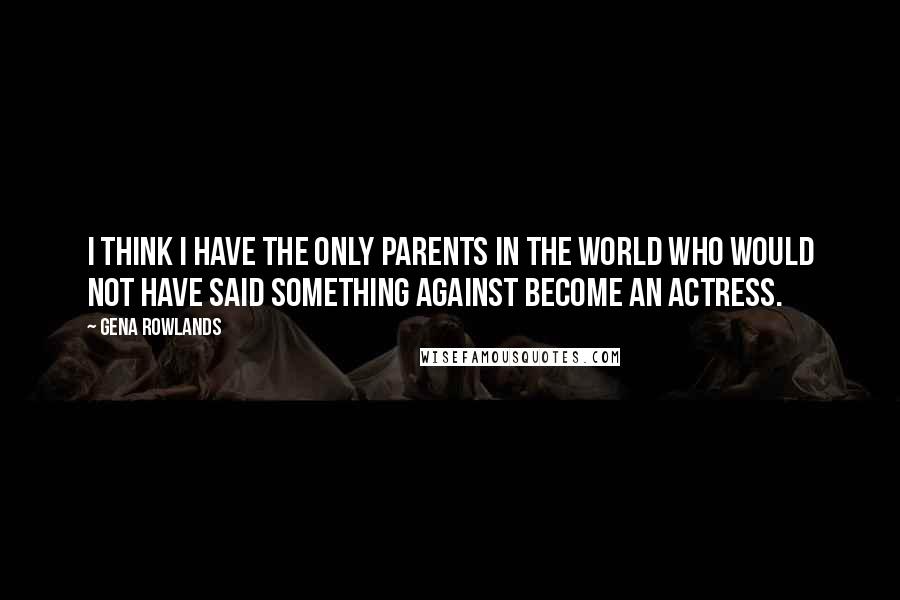 Gena Rowlands Quotes: I think I have the only parents in the world who would not have said something against become an actress.