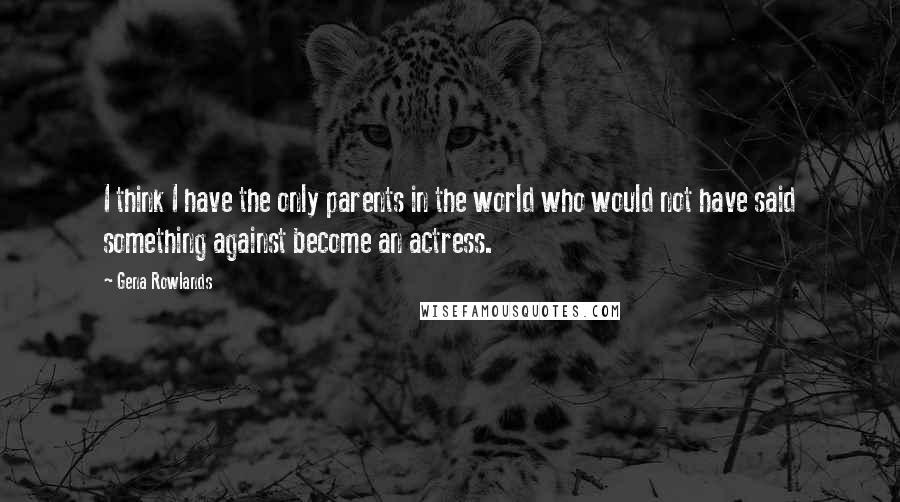 Gena Rowlands Quotes: I think I have the only parents in the world who would not have said something against become an actress.