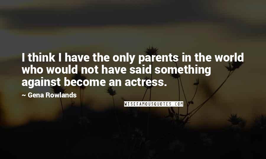 Gena Rowlands Quotes: I think I have the only parents in the world who would not have said something against become an actress.