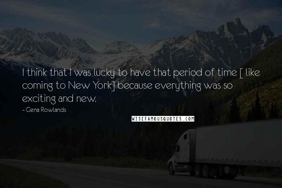 Gena Rowlands Quotes: I think that I was lucky to have that period of time [ like coming to New York] because everything was so exciting and new.