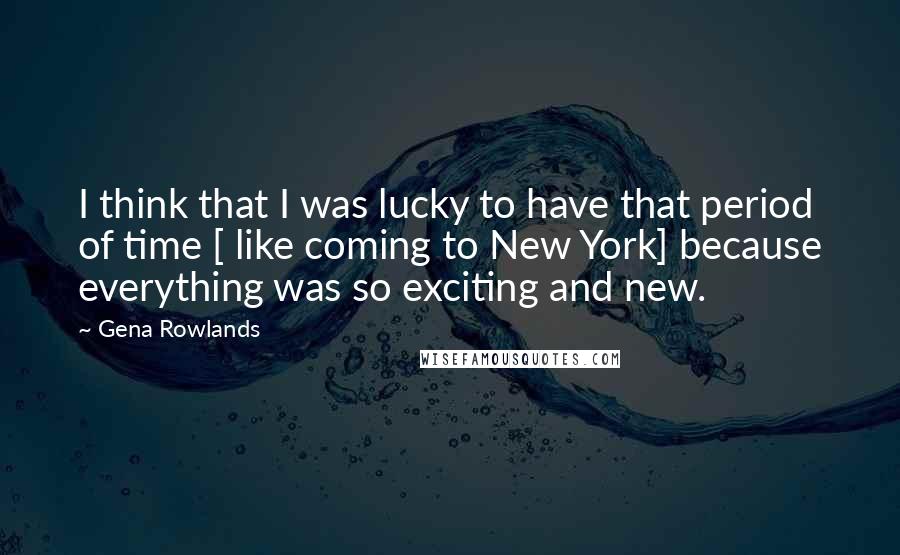 Gena Rowlands Quotes: I think that I was lucky to have that period of time [ like coming to New York] because everything was so exciting and new.