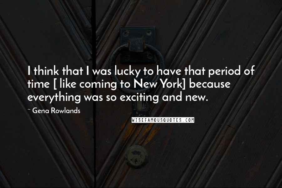 Gena Rowlands Quotes: I think that I was lucky to have that period of time [ like coming to New York] because everything was so exciting and new.