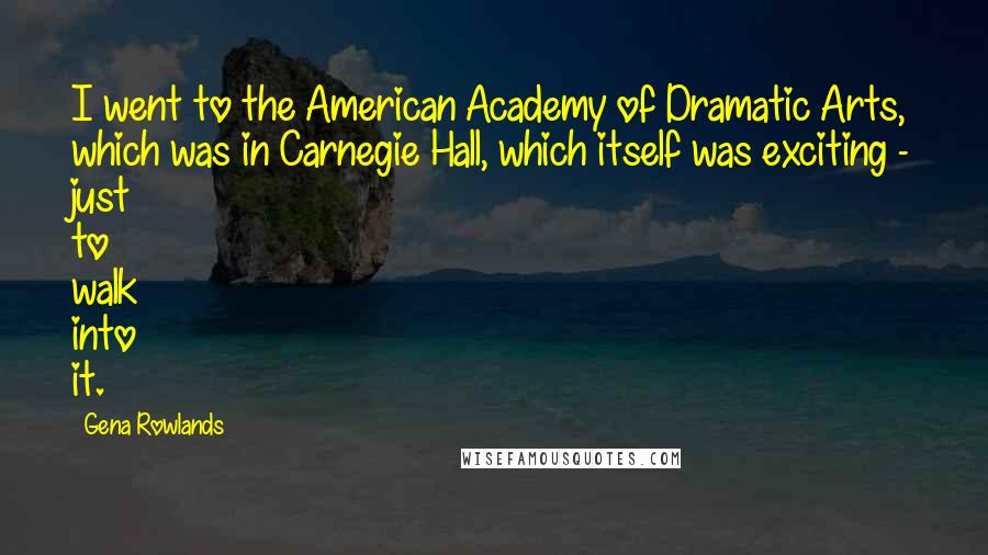 Gena Rowlands Quotes: I went to the American Academy of Dramatic Arts, which was in Carnegie Hall, which itself was exciting - just to walk into it.