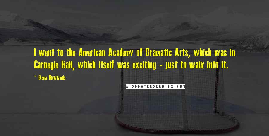 Gena Rowlands Quotes: I went to the American Academy of Dramatic Arts, which was in Carnegie Hall, which itself was exciting - just to walk into it.