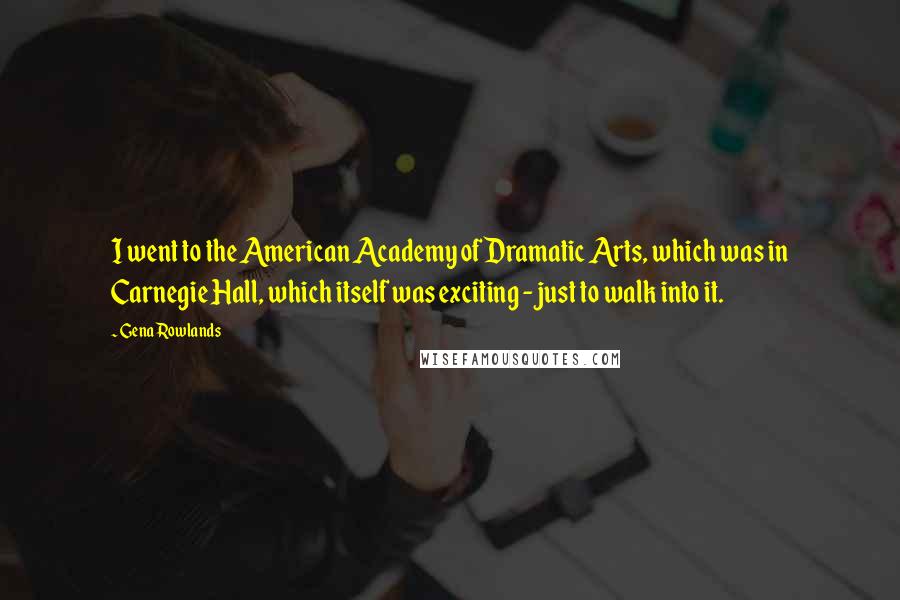 Gena Rowlands Quotes: I went to the American Academy of Dramatic Arts, which was in Carnegie Hall, which itself was exciting - just to walk into it.