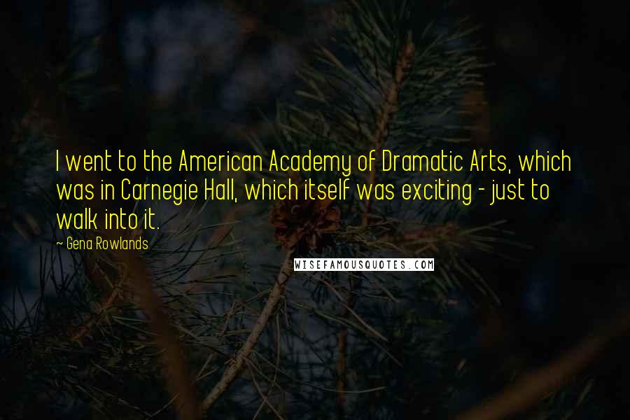 Gena Rowlands Quotes: I went to the American Academy of Dramatic Arts, which was in Carnegie Hall, which itself was exciting - just to walk into it.