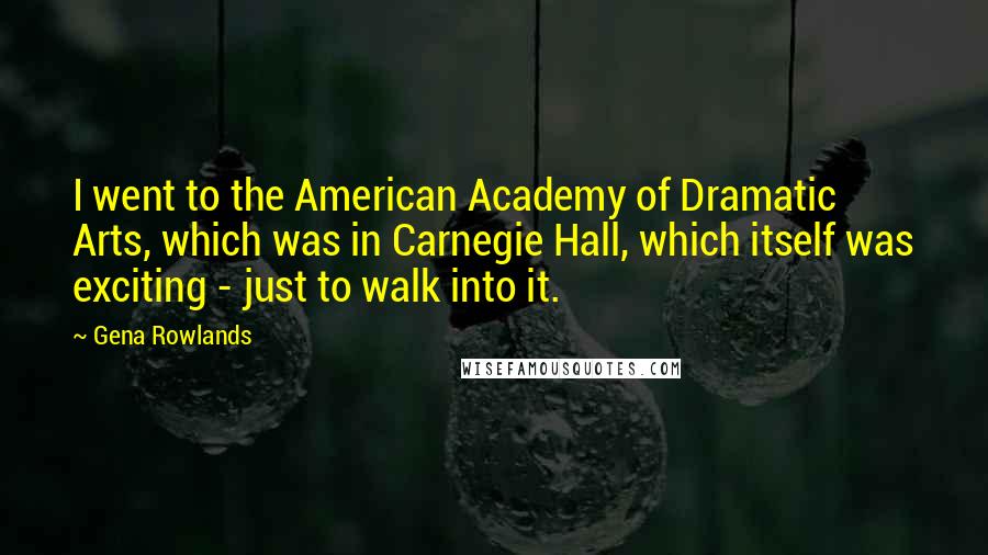 Gena Rowlands Quotes: I went to the American Academy of Dramatic Arts, which was in Carnegie Hall, which itself was exciting - just to walk into it.