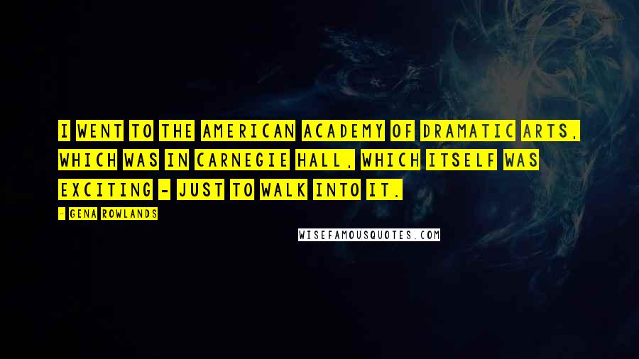 Gena Rowlands Quotes: I went to the American Academy of Dramatic Arts, which was in Carnegie Hall, which itself was exciting - just to walk into it.