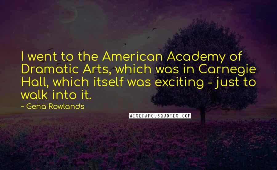 Gena Rowlands Quotes: I went to the American Academy of Dramatic Arts, which was in Carnegie Hall, which itself was exciting - just to walk into it.