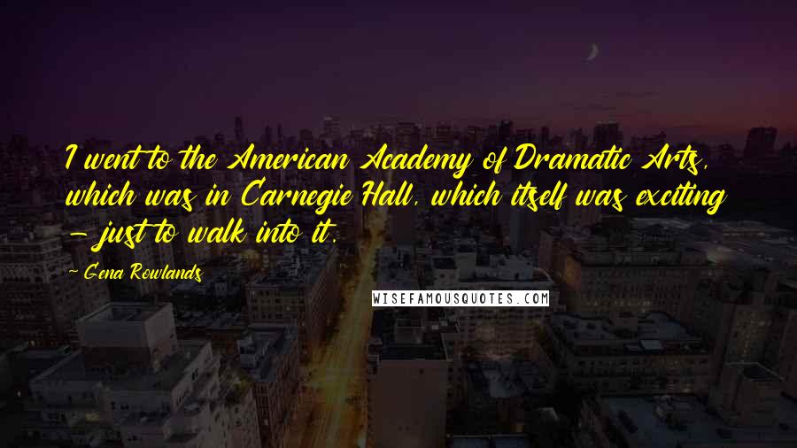 Gena Rowlands Quotes: I went to the American Academy of Dramatic Arts, which was in Carnegie Hall, which itself was exciting - just to walk into it.