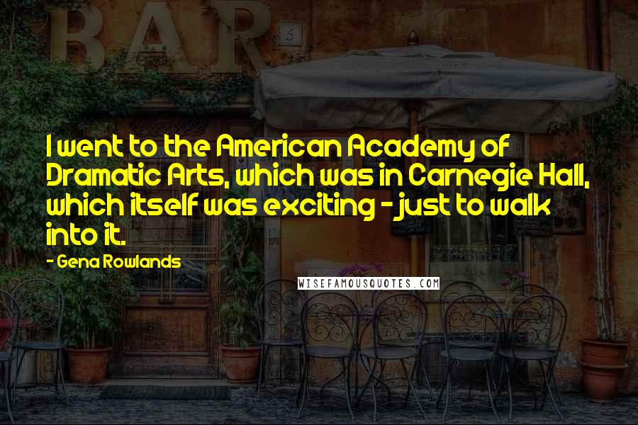 Gena Rowlands Quotes: I went to the American Academy of Dramatic Arts, which was in Carnegie Hall, which itself was exciting - just to walk into it.