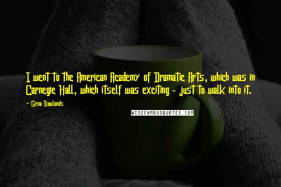 Gena Rowlands Quotes: I went to the American Academy of Dramatic Arts, which was in Carnegie Hall, which itself was exciting - just to walk into it.