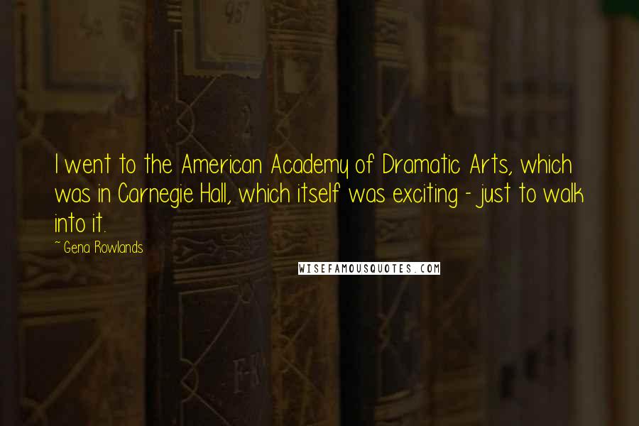 Gena Rowlands Quotes: I went to the American Academy of Dramatic Arts, which was in Carnegie Hall, which itself was exciting - just to walk into it.