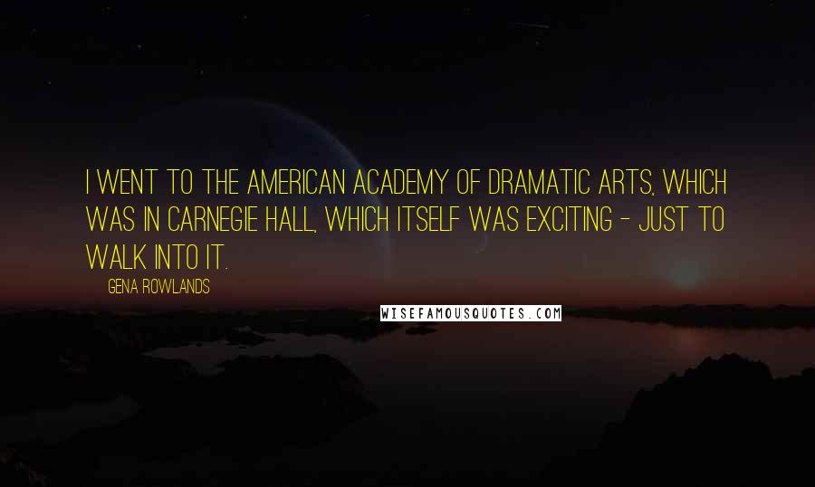 Gena Rowlands Quotes: I went to the American Academy of Dramatic Arts, which was in Carnegie Hall, which itself was exciting - just to walk into it.