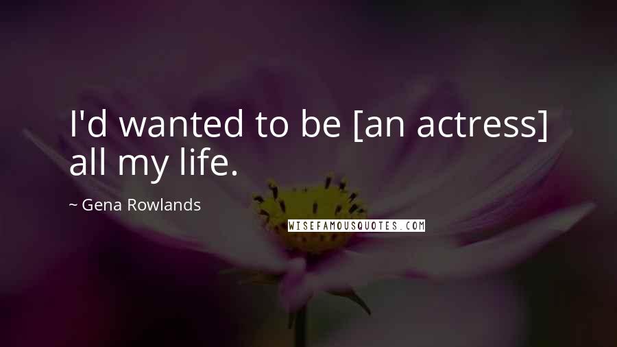 Gena Rowlands Quotes: I'd wanted to be [an actress] all my life.