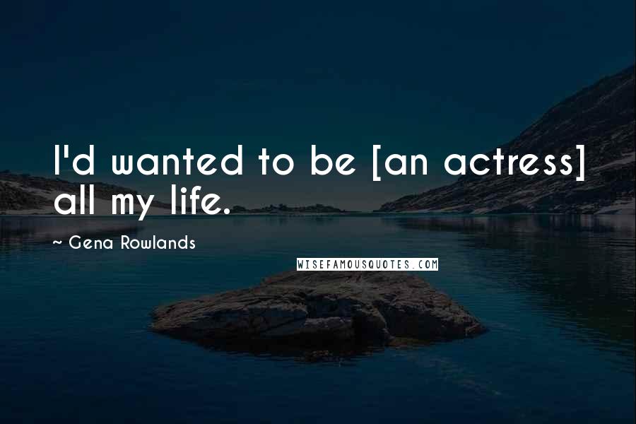 Gena Rowlands Quotes: I'd wanted to be [an actress] all my life.