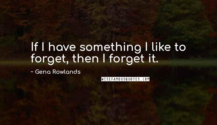 Gena Rowlands Quotes: If I have something I like to forget, then I forget it.