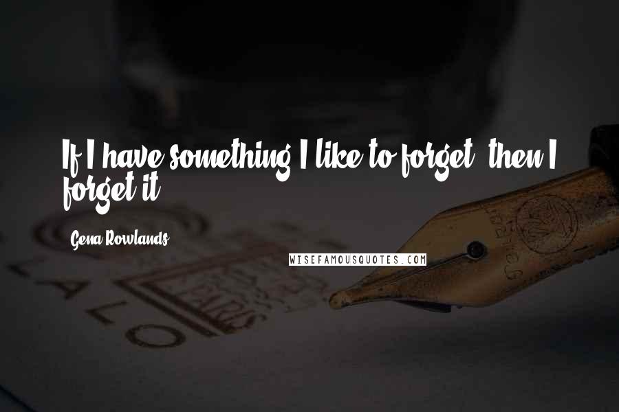 Gena Rowlands Quotes: If I have something I like to forget, then I forget it.