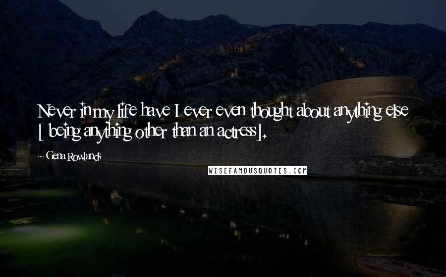 Gena Rowlands Quotes: Never in my life have I ever even thought about anything else [ being anything other than an actress].