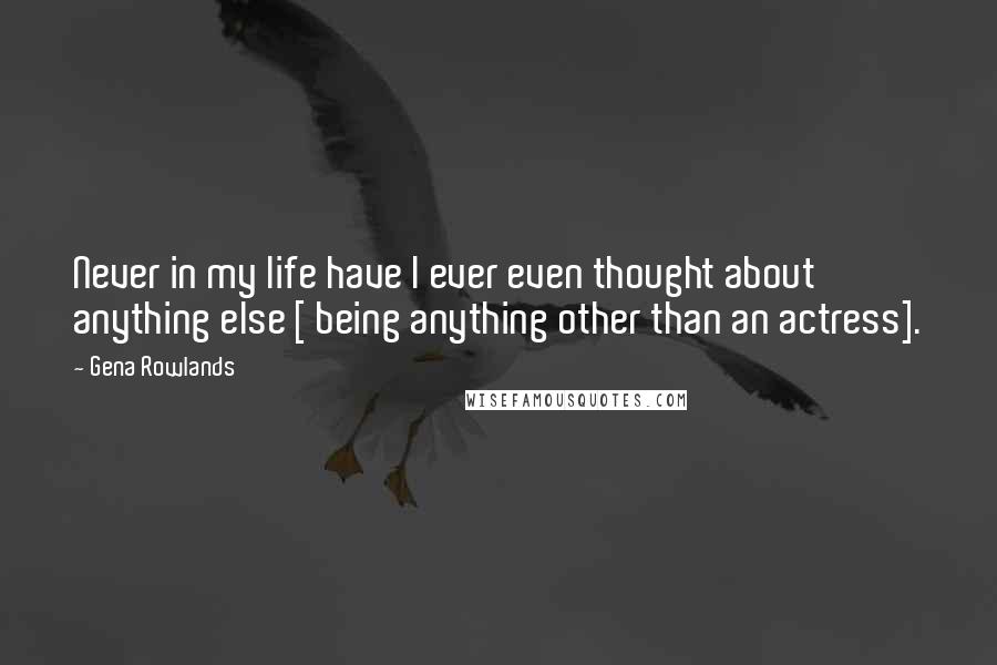 Gena Rowlands Quotes: Never in my life have I ever even thought about anything else [ being anything other than an actress].