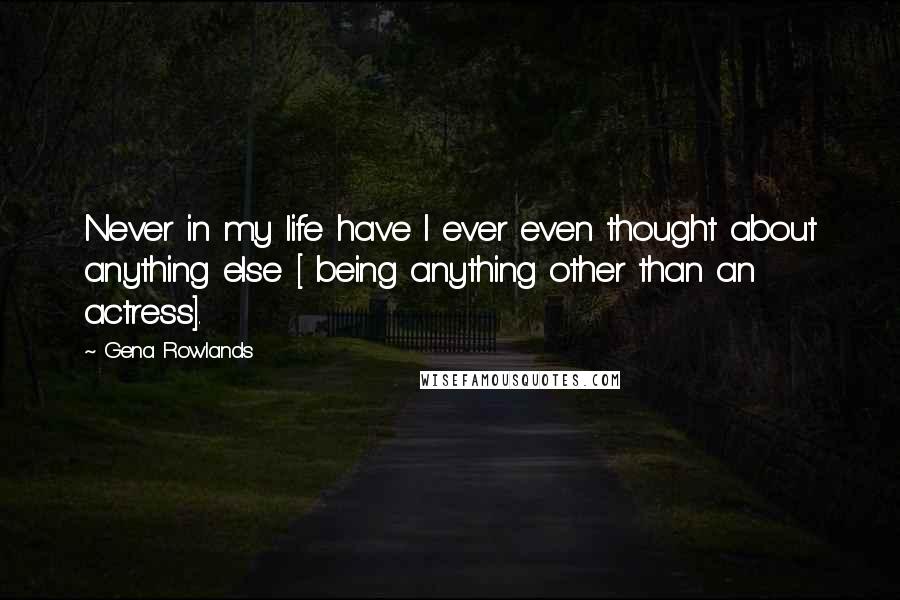 Gena Rowlands Quotes: Never in my life have I ever even thought about anything else [ being anything other than an actress].