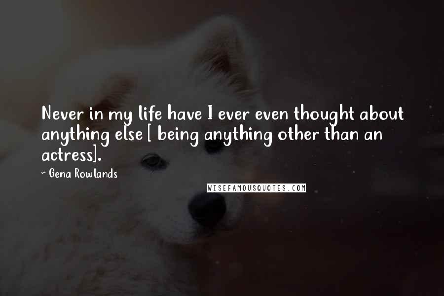 Gena Rowlands Quotes: Never in my life have I ever even thought about anything else [ being anything other than an actress].