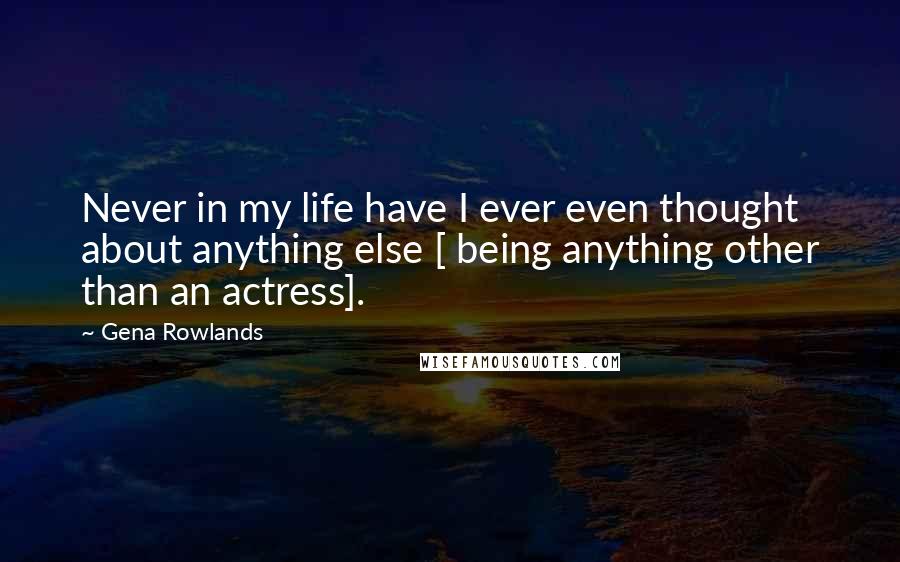 Gena Rowlands Quotes: Never in my life have I ever even thought about anything else [ being anything other than an actress].