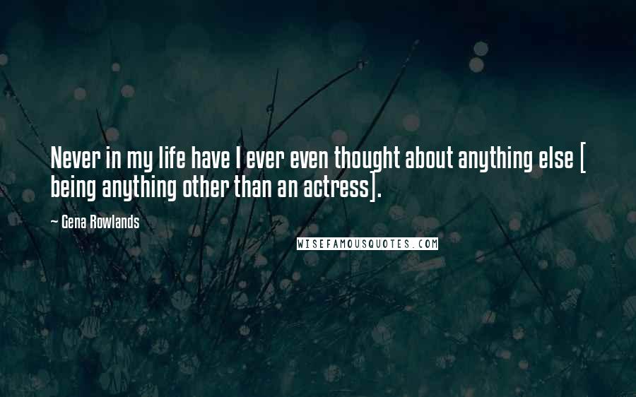 Gena Rowlands Quotes: Never in my life have I ever even thought about anything else [ being anything other than an actress].