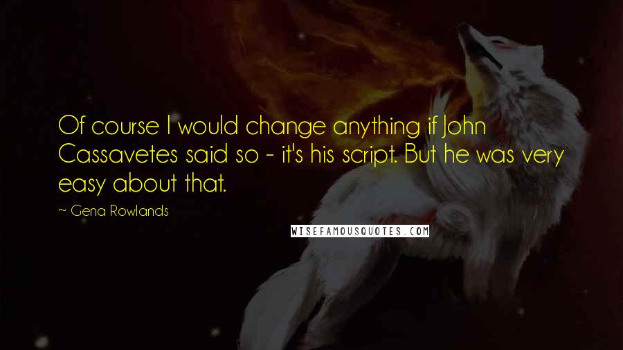 Gena Rowlands Quotes: Of course I would change anything if John Cassavetes said so - it's his script. But he was very easy about that.