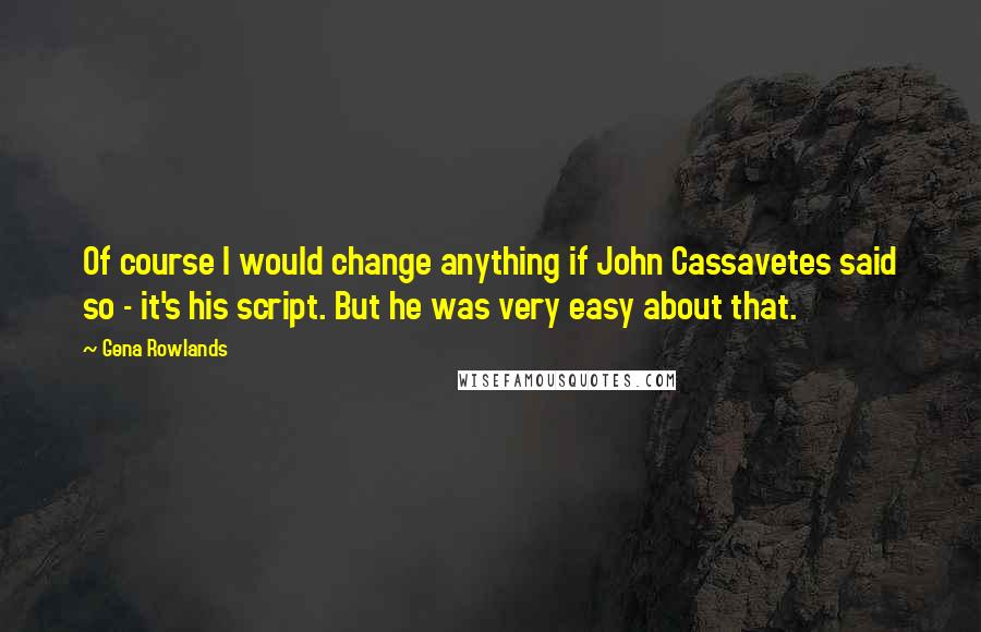 Gena Rowlands Quotes: Of course I would change anything if John Cassavetes said so - it's his script. But he was very easy about that.