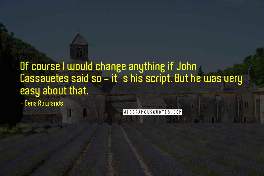 Gena Rowlands Quotes: Of course I would change anything if John Cassavetes said so - it's his script. But he was very easy about that.