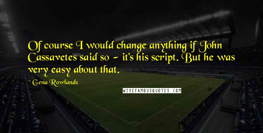 Gena Rowlands Quotes: Of course I would change anything if John Cassavetes said so - it's his script. But he was very easy about that.