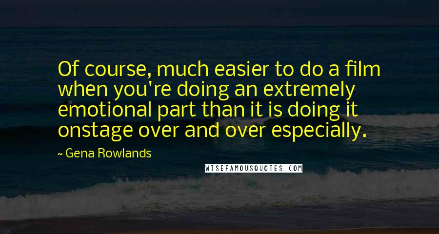 Gena Rowlands Quotes: Of course, much easier to do a film when you're doing an extremely emotional part than it is doing it onstage over and over especially.