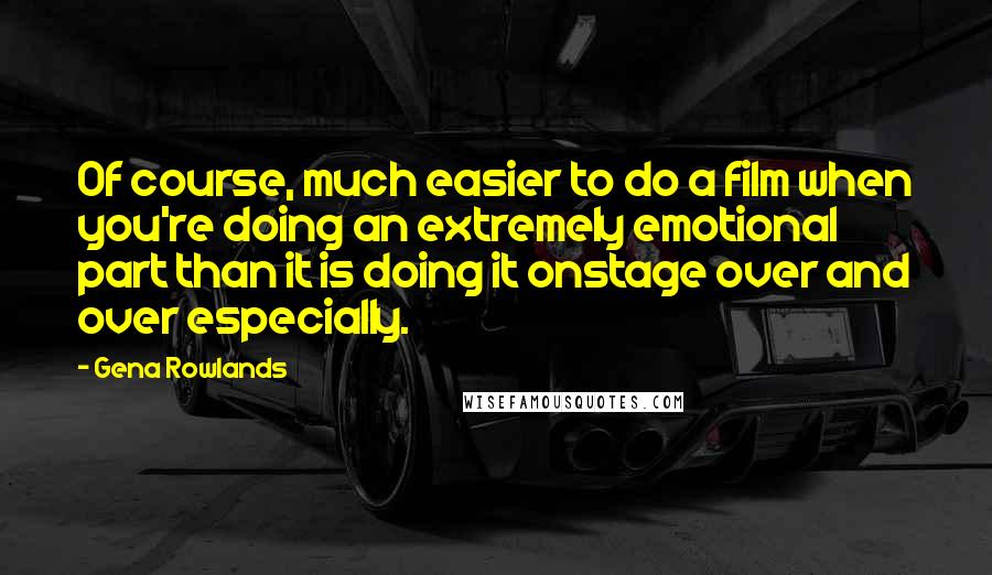 Gena Rowlands Quotes: Of course, much easier to do a film when you're doing an extremely emotional part than it is doing it onstage over and over especially.