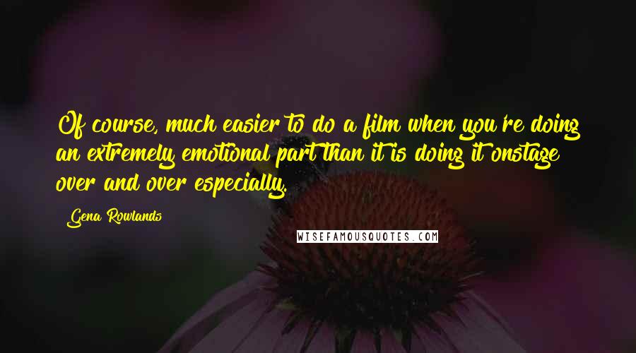 Gena Rowlands Quotes: Of course, much easier to do a film when you're doing an extremely emotional part than it is doing it onstage over and over especially.