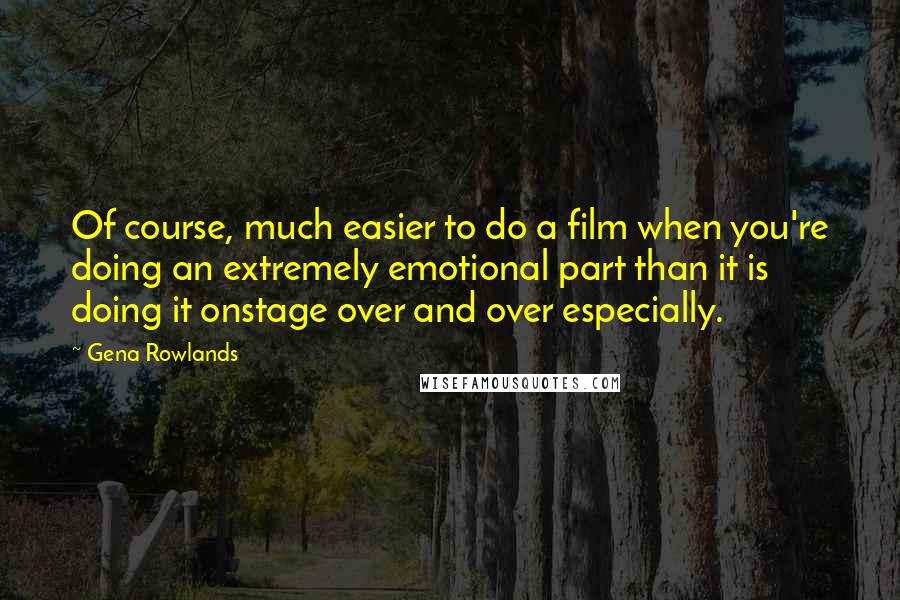 Gena Rowlands Quotes: Of course, much easier to do a film when you're doing an extremely emotional part than it is doing it onstage over and over especially.