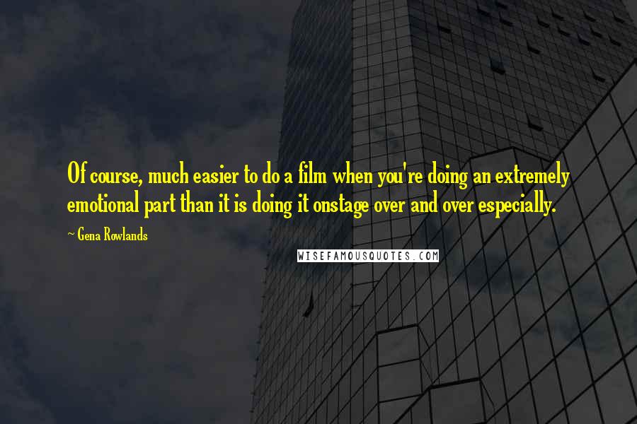 Gena Rowlands Quotes: Of course, much easier to do a film when you're doing an extremely emotional part than it is doing it onstage over and over especially.