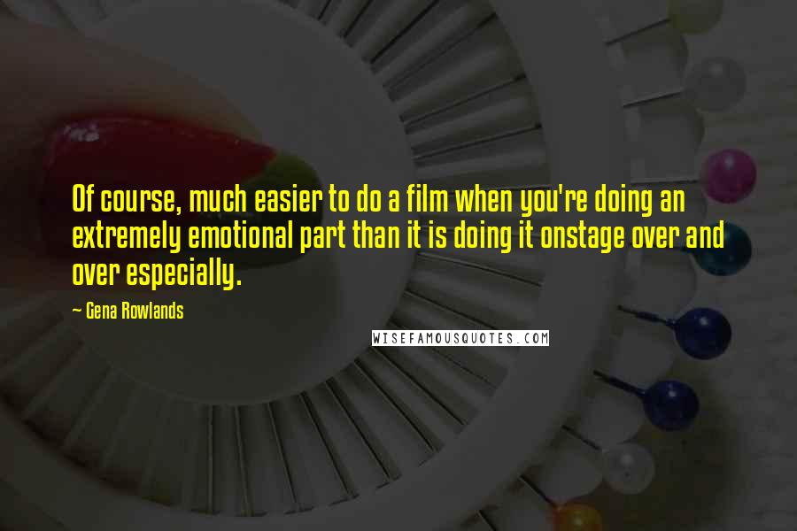 Gena Rowlands Quotes: Of course, much easier to do a film when you're doing an extremely emotional part than it is doing it onstage over and over especially.