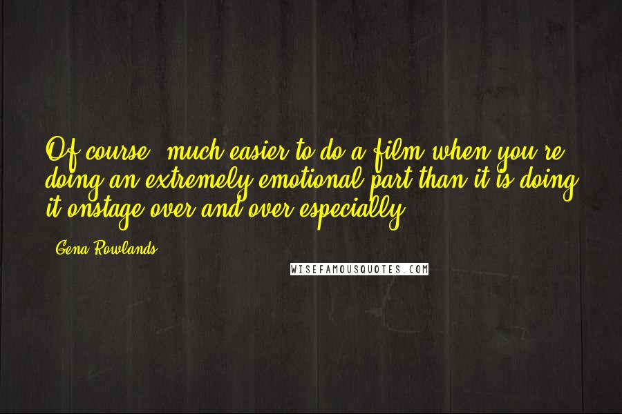 Gena Rowlands Quotes: Of course, much easier to do a film when you're doing an extremely emotional part than it is doing it onstage over and over especially.