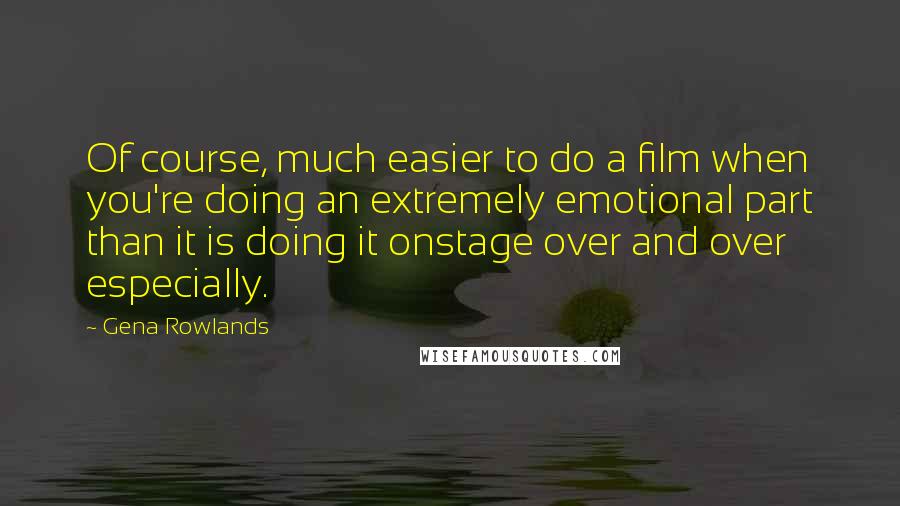 Gena Rowlands Quotes: Of course, much easier to do a film when you're doing an extremely emotional part than it is doing it onstage over and over especially.