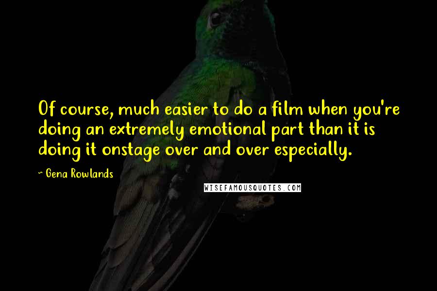 Gena Rowlands Quotes: Of course, much easier to do a film when you're doing an extremely emotional part than it is doing it onstage over and over especially.