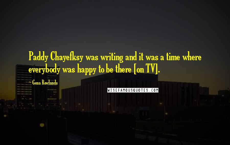 Gena Rowlands Quotes: Paddy Chayefksy was writing and it was a time where everybody was happy to be there [on TV].