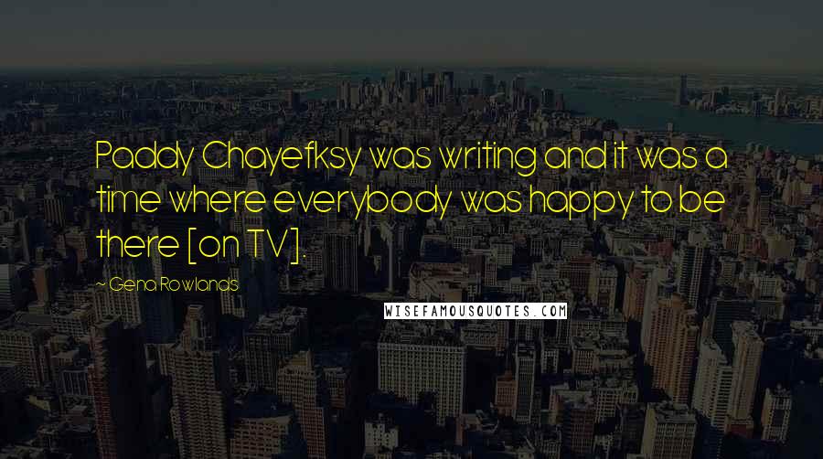 Gena Rowlands Quotes: Paddy Chayefksy was writing and it was a time where everybody was happy to be there [on TV].