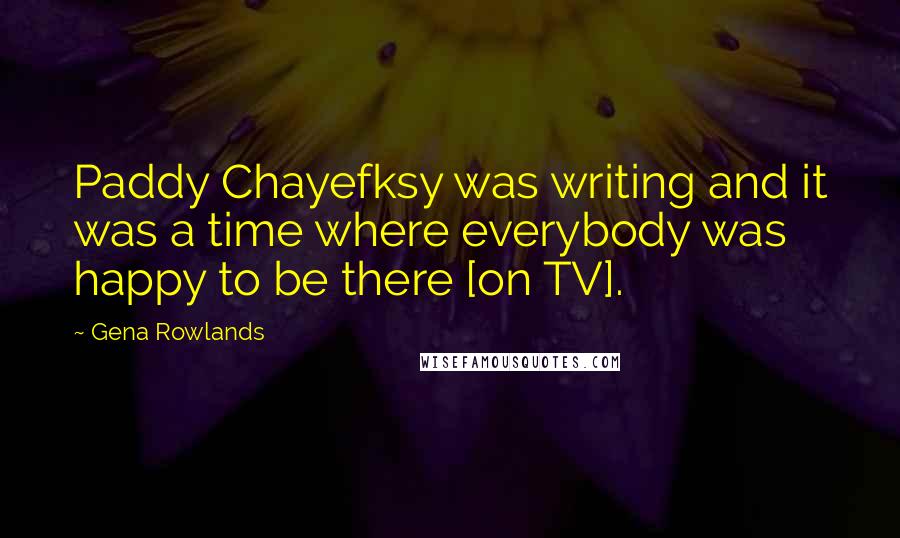 Gena Rowlands Quotes: Paddy Chayefksy was writing and it was a time where everybody was happy to be there [on TV].