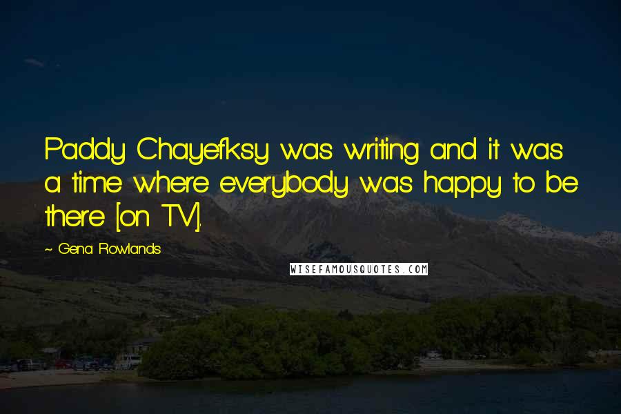 Gena Rowlands Quotes: Paddy Chayefksy was writing and it was a time where everybody was happy to be there [on TV].