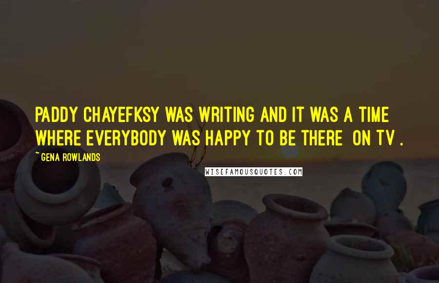 Gena Rowlands Quotes: Paddy Chayefksy was writing and it was a time where everybody was happy to be there [on TV].