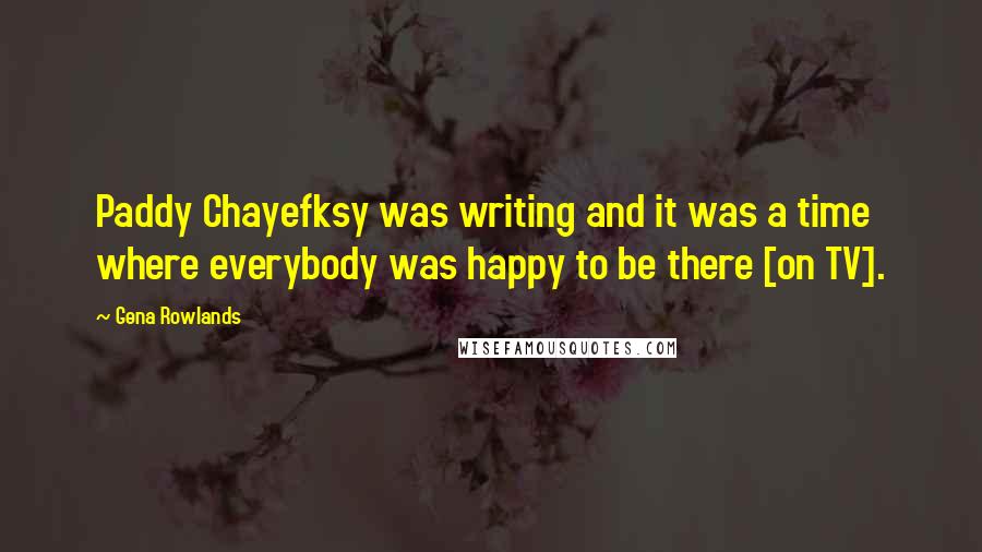 Gena Rowlands Quotes: Paddy Chayefksy was writing and it was a time where everybody was happy to be there [on TV].