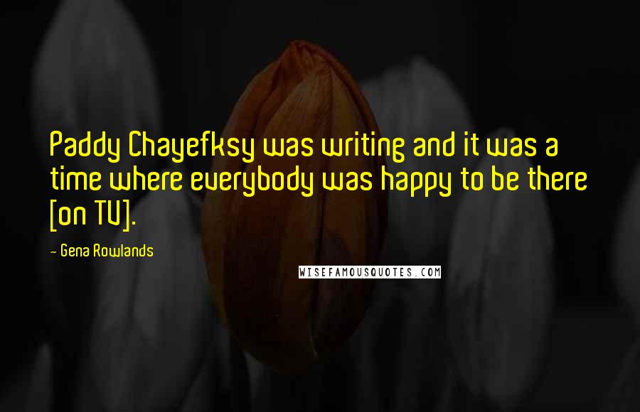 Gena Rowlands Quotes: Paddy Chayefksy was writing and it was a time where everybody was happy to be there [on TV].