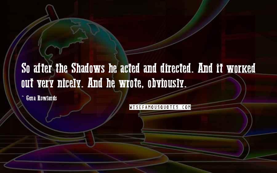 Gena Rowlands Quotes: So after the Shadows he acted and directed. And it worked out very nicely. And he wrote, obviously.