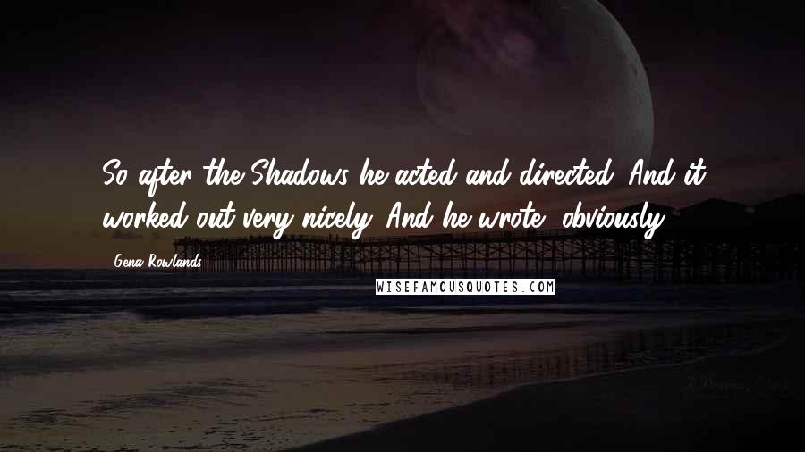 Gena Rowlands Quotes: So after the Shadows he acted and directed. And it worked out very nicely. And he wrote, obviously.